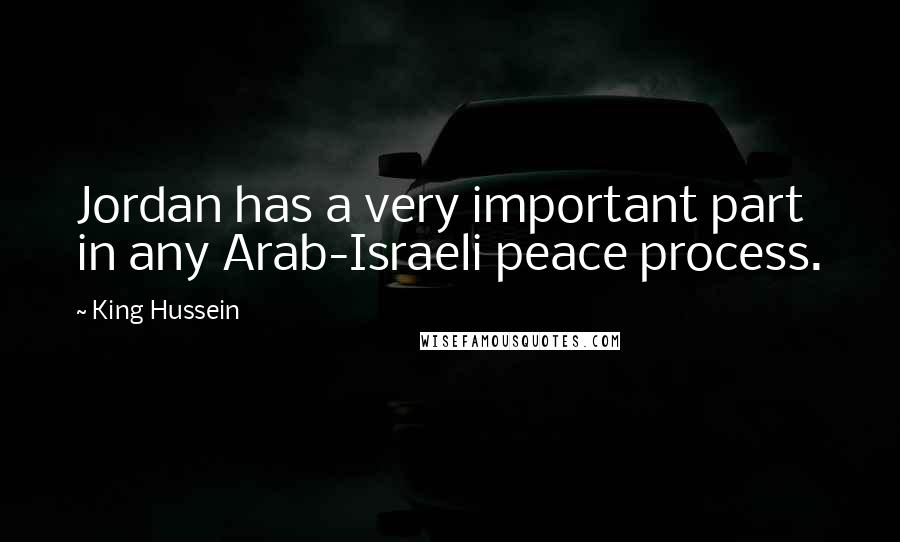 King Hussein Quotes: Jordan has a very important part in any Arab-Israeli peace process.