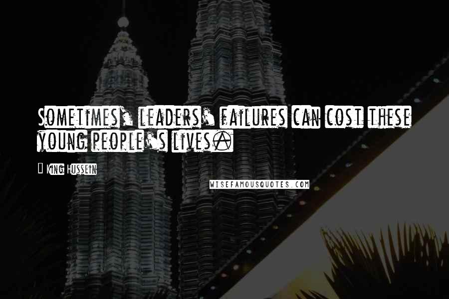 King Hussein Quotes: Sometimes, leaders' failures can cost these young people's lives.