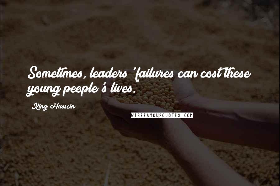 King Hussein Quotes: Sometimes, leaders' failures can cost these young people's lives.