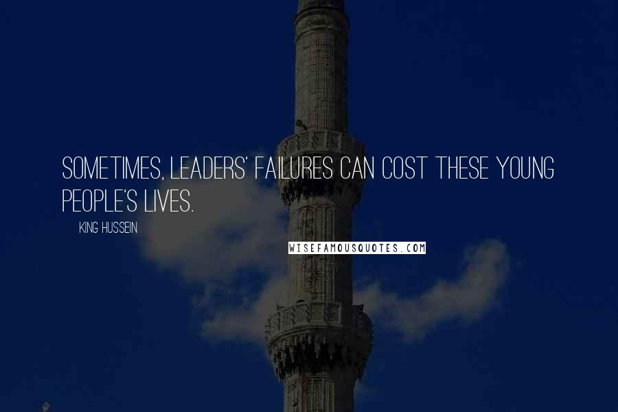 King Hussein Quotes: Sometimes, leaders' failures can cost these young people's lives.