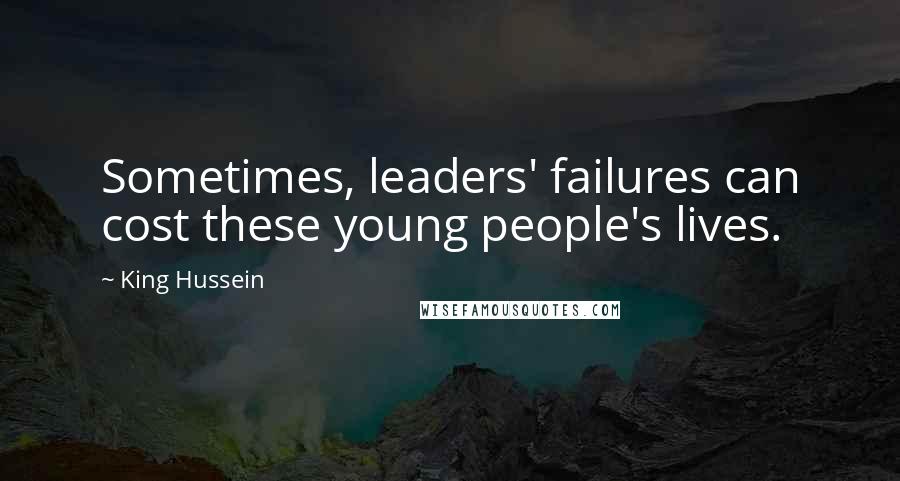 King Hussein Quotes: Sometimes, leaders' failures can cost these young people's lives.