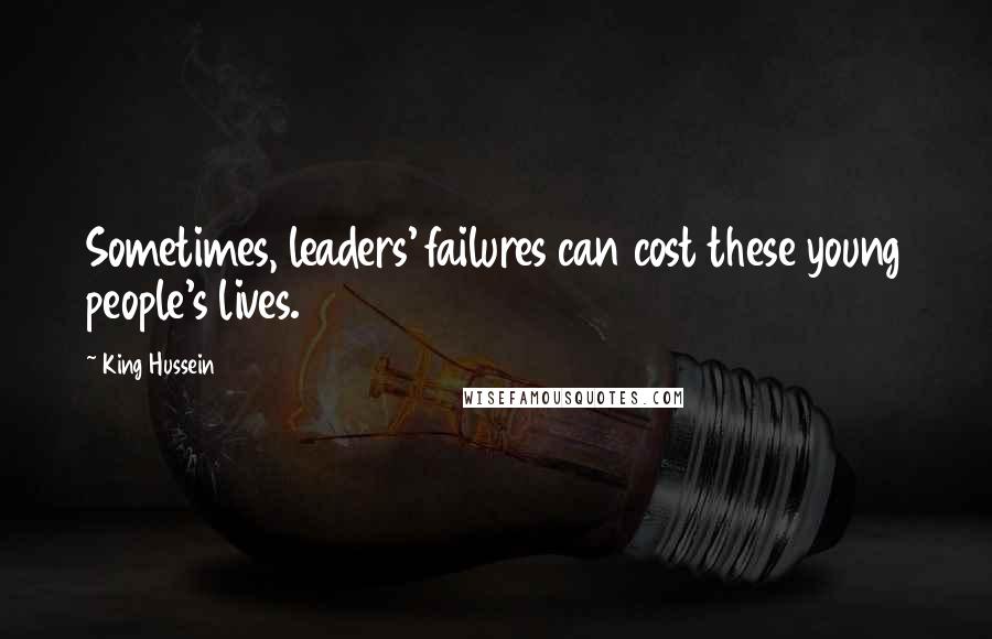 King Hussein Quotes: Sometimes, leaders' failures can cost these young people's lives.