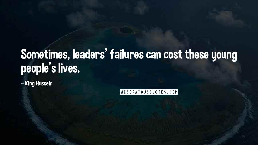 King Hussein Quotes: Sometimes, leaders' failures can cost these young people's lives.