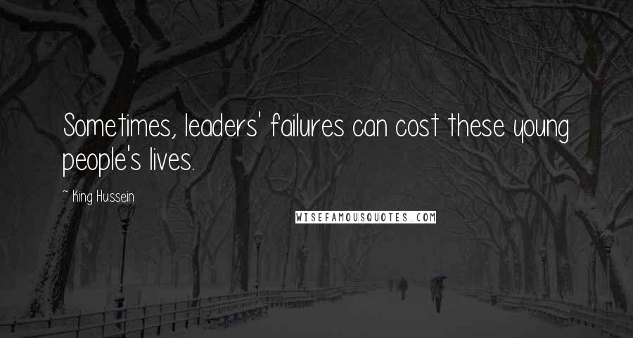 King Hussein Quotes: Sometimes, leaders' failures can cost these young people's lives.