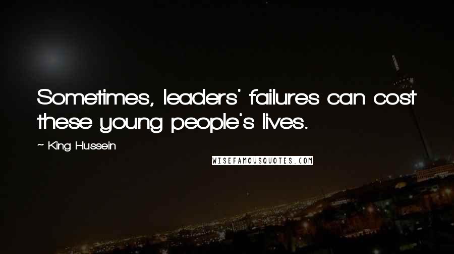 King Hussein Quotes: Sometimes, leaders' failures can cost these young people's lives.