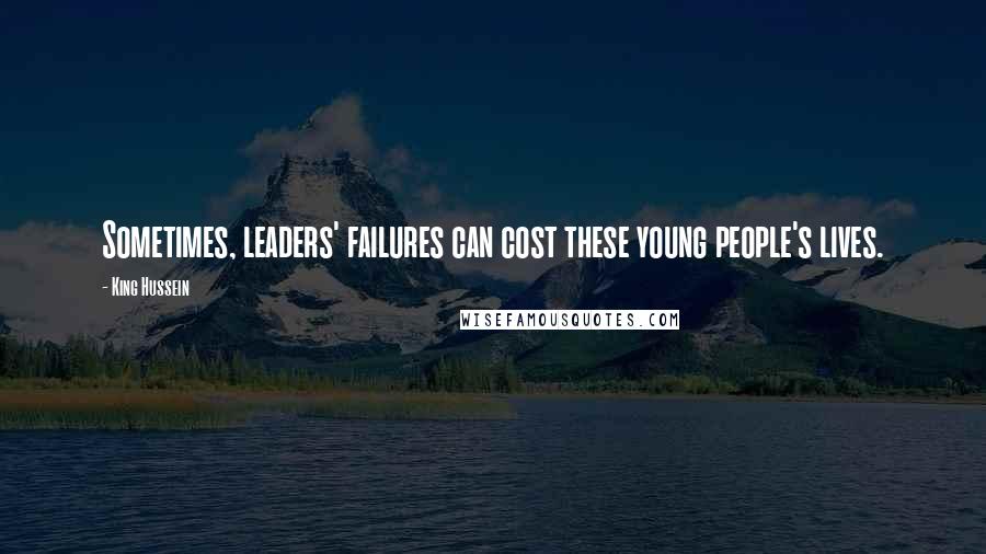 King Hussein Quotes: Sometimes, leaders' failures can cost these young people's lives.