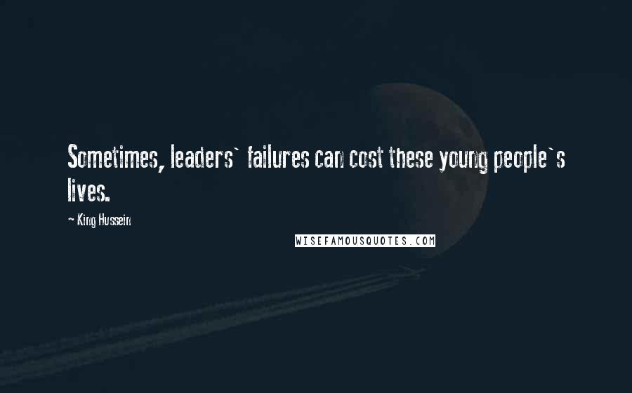 King Hussein Quotes: Sometimes, leaders' failures can cost these young people's lives.