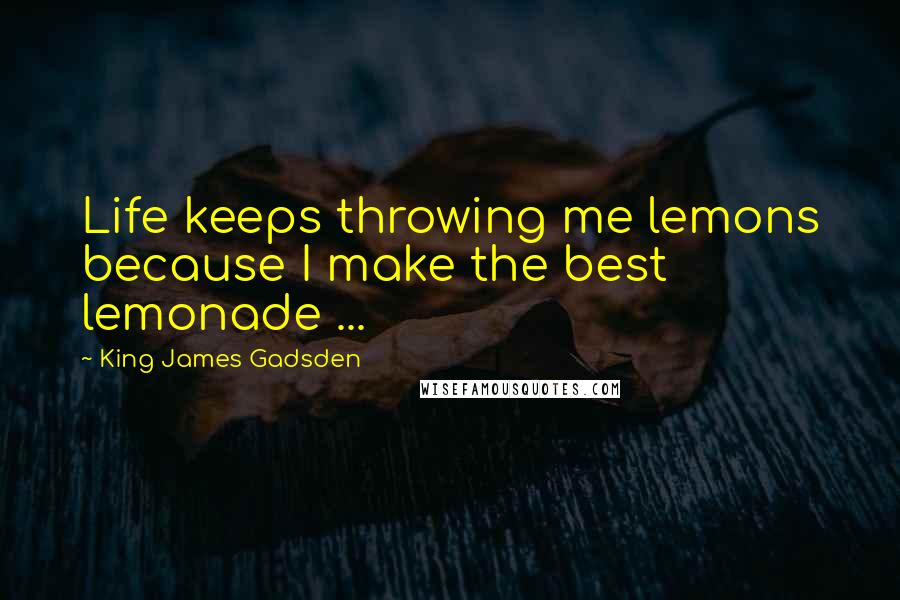 King James Gadsden Quotes: Life keeps throwing me lemons because I make the best lemonade ...