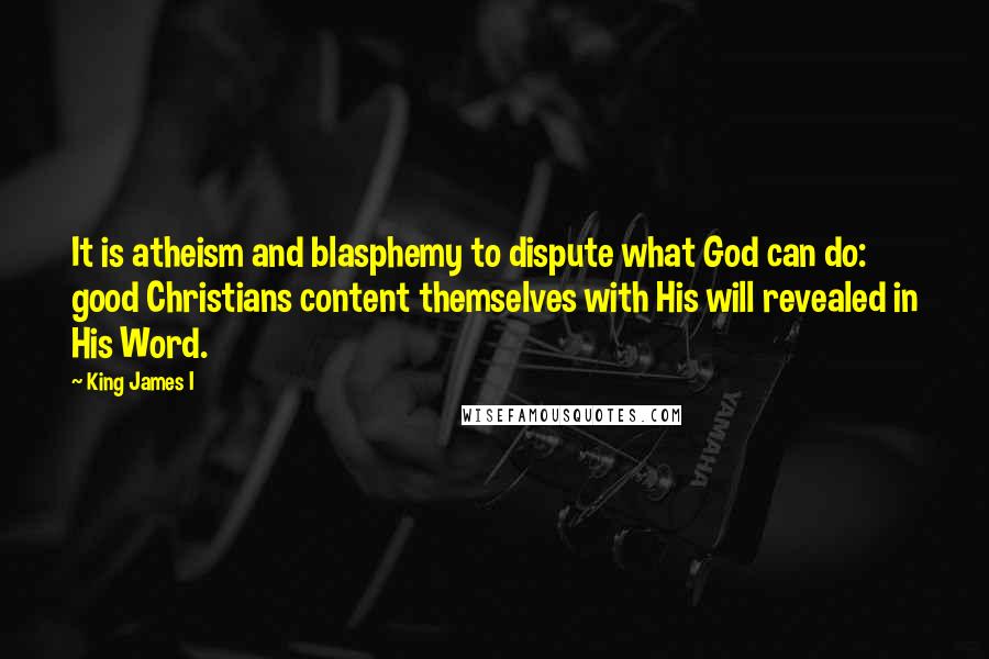 King James I Quotes: It is atheism and blasphemy to dispute what God can do: good Christians content themselves with His will revealed in His Word.