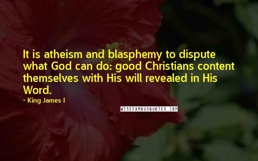 King James I Quotes: It is atheism and blasphemy to dispute what God can do: good Christians content themselves with His will revealed in His Word.