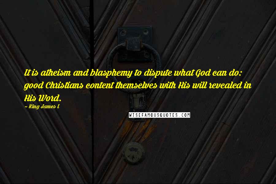 King James I Quotes: It is atheism and blasphemy to dispute what God can do: good Christians content themselves with His will revealed in His Word.