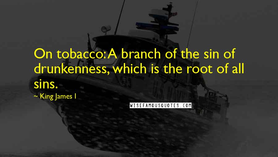 King James I Quotes: On tobacco: A branch of the sin of drunkenness, which is the root of all sins.