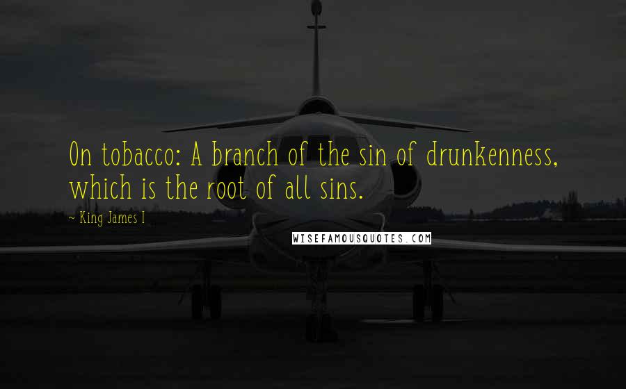 King James I Quotes: On tobacco: A branch of the sin of drunkenness, which is the root of all sins.