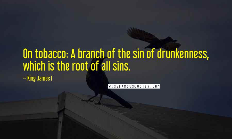 King James I Quotes: On tobacco: A branch of the sin of drunkenness, which is the root of all sins.