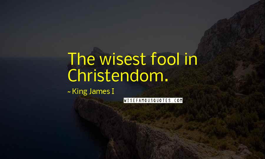 King James I Quotes: The wisest fool in Christendom.