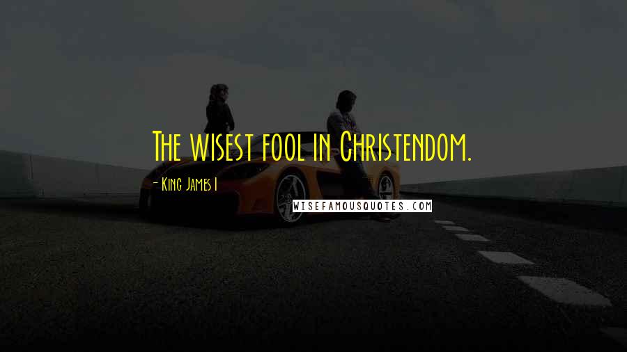 King James I Quotes: The wisest fool in Christendom.