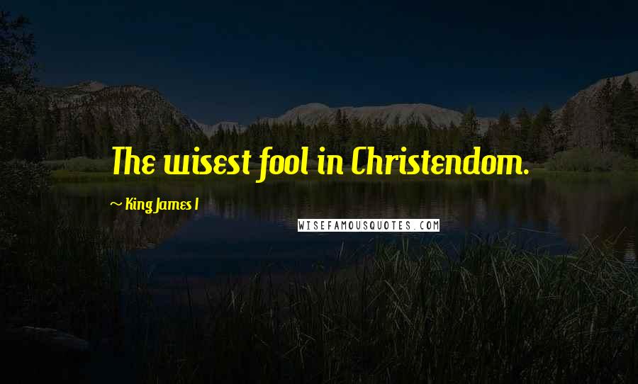 King James I Quotes: The wisest fool in Christendom.