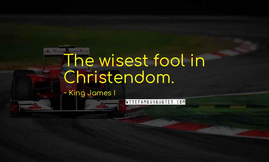 King James I Quotes: The wisest fool in Christendom.