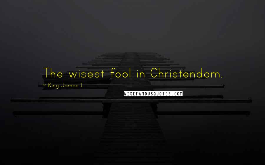 King James I Quotes: The wisest fool in Christendom.