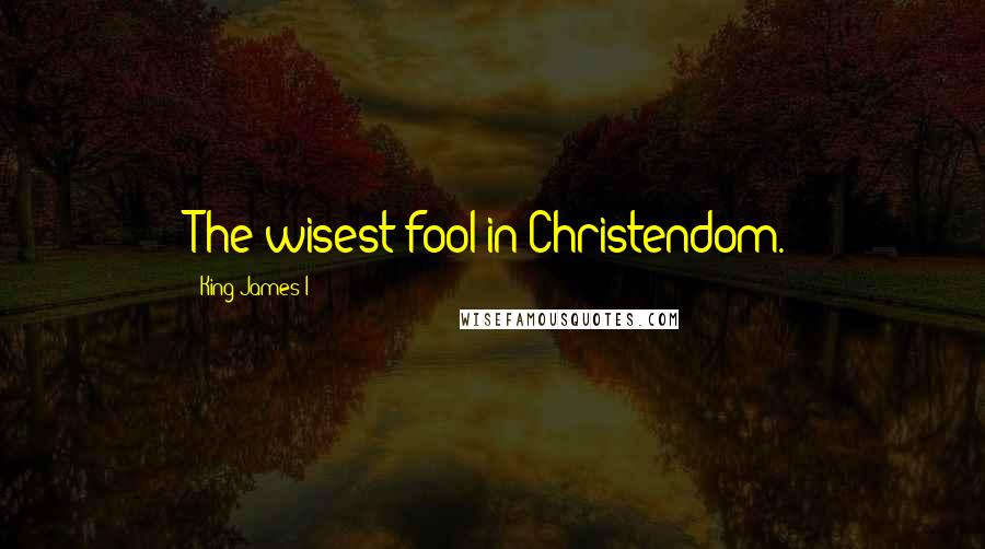 King James I Quotes: The wisest fool in Christendom.