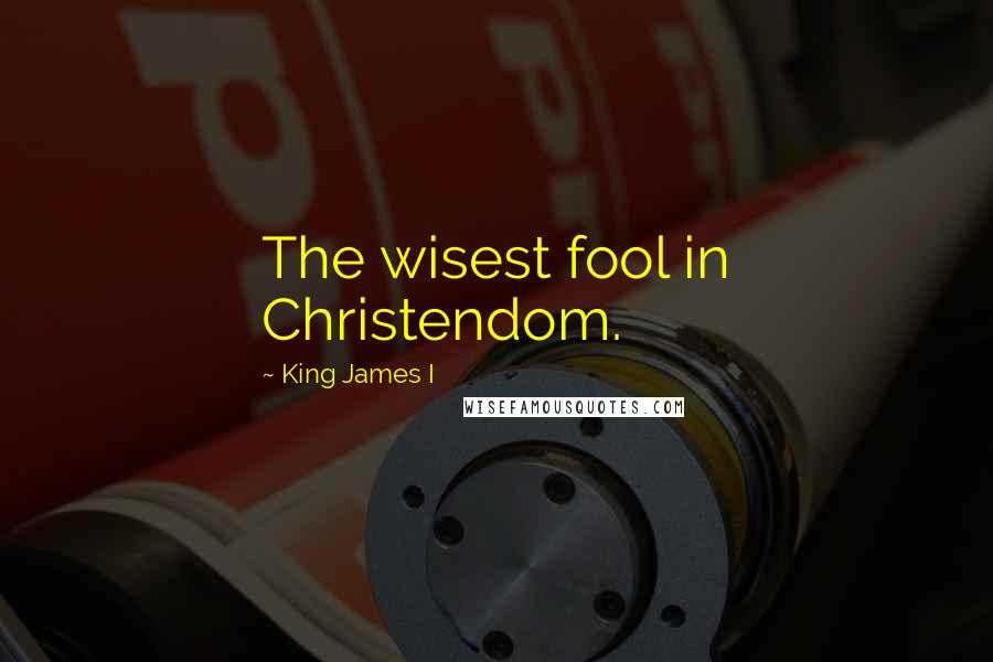 King James I Quotes: The wisest fool in Christendom.