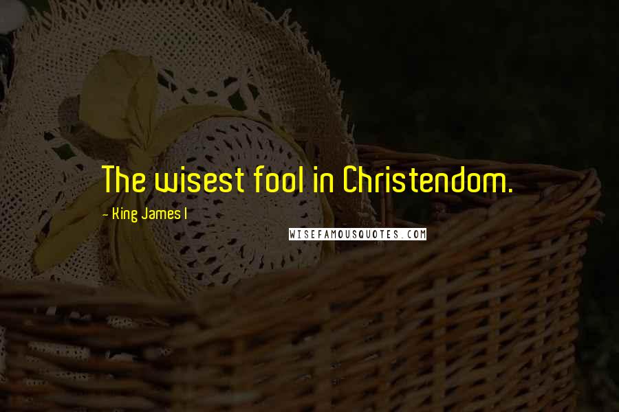 King James I Quotes: The wisest fool in Christendom.