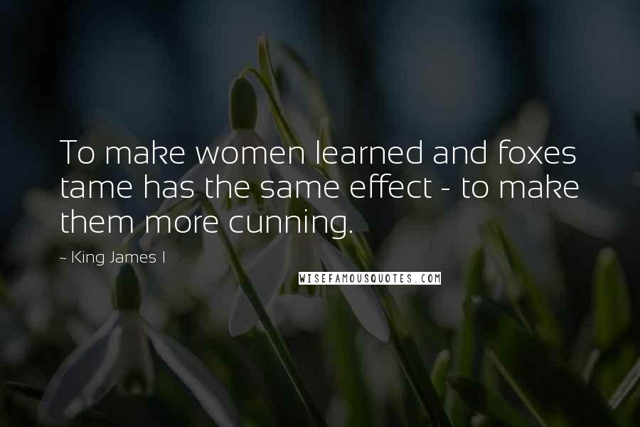 King James I Quotes: To make women learned and foxes tame has the same effect - to make them more cunning.