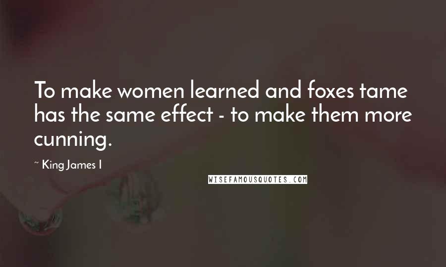 King James I Quotes: To make women learned and foxes tame has the same effect - to make them more cunning.