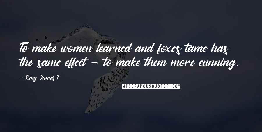 King James I Quotes: To make women learned and foxes tame has the same effect - to make them more cunning.