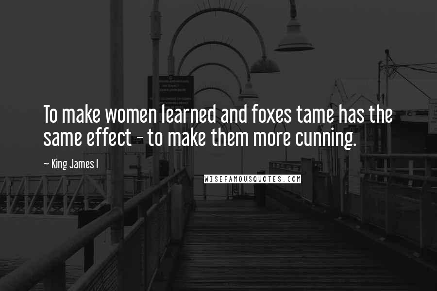 King James I Quotes: To make women learned and foxes tame has the same effect - to make them more cunning.