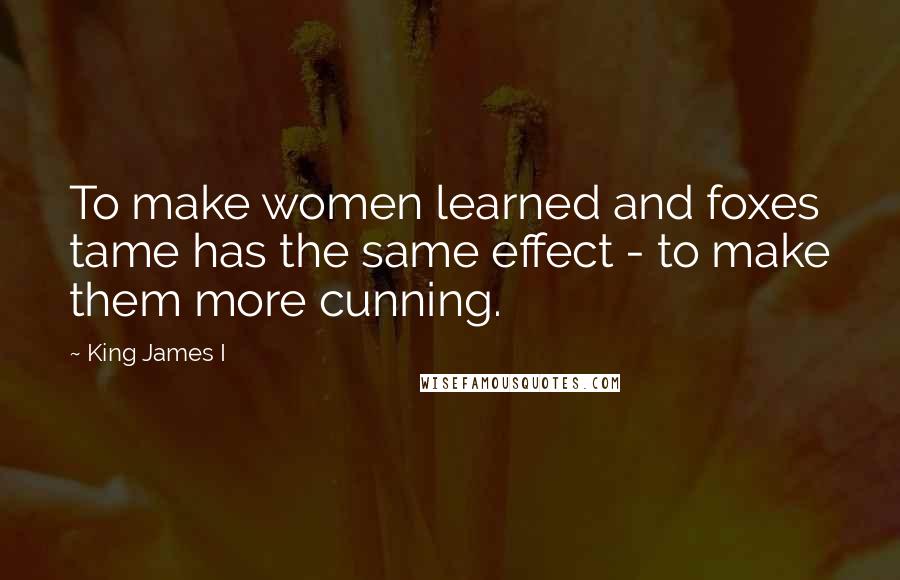 King James I Quotes: To make women learned and foxes tame has the same effect - to make them more cunning.