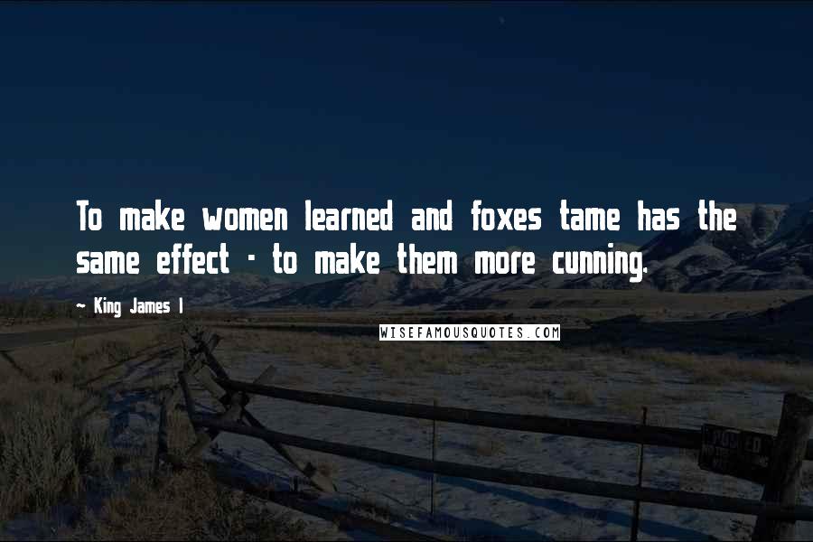 King James I Quotes: To make women learned and foxes tame has the same effect - to make them more cunning.