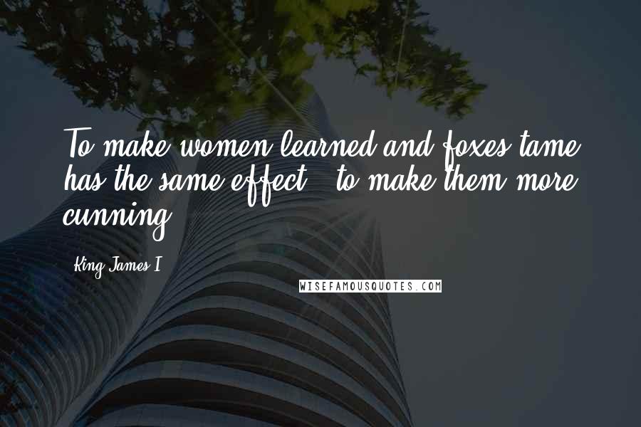 King James I Quotes: To make women learned and foxes tame has the same effect - to make them more cunning.
