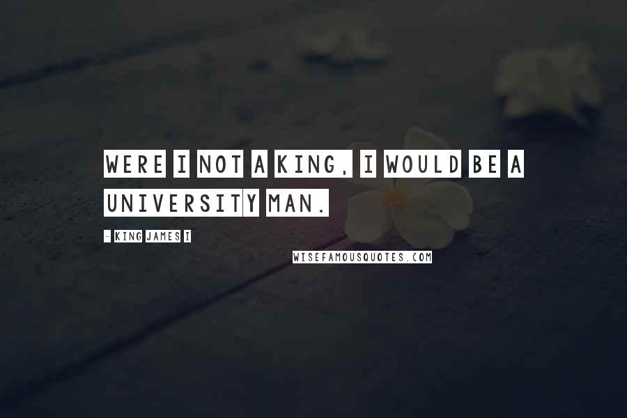 King James I Quotes: Were I not a king, I would be a university man.