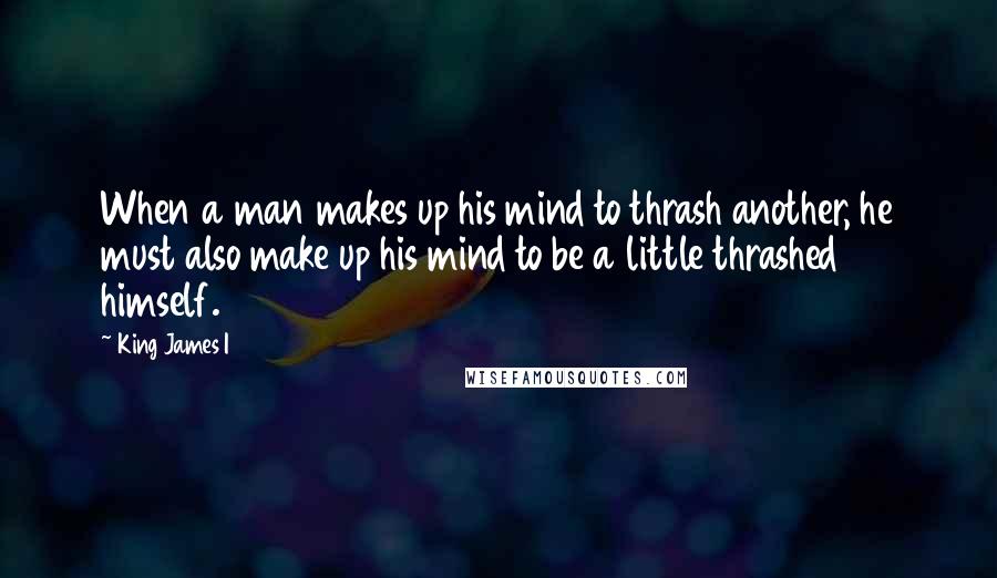 King James I Quotes: When a man makes up his mind to thrash another, he must also make up his mind to be a little thrashed himself.