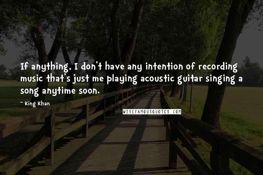 King Khan Quotes: If anything, I don't have any intention of recording music that's just me playing acoustic guitar singing a song anytime soon.