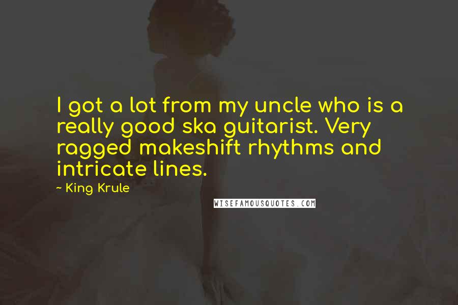 King Krule Quotes: I got a lot from my uncle who is a really good ska guitarist. Very ragged makeshift rhythms and intricate lines.