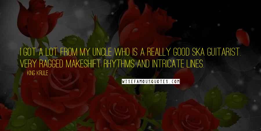 King Krule Quotes: I got a lot from my uncle who is a really good ska guitarist. Very ragged makeshift rhythms and intricate lines.