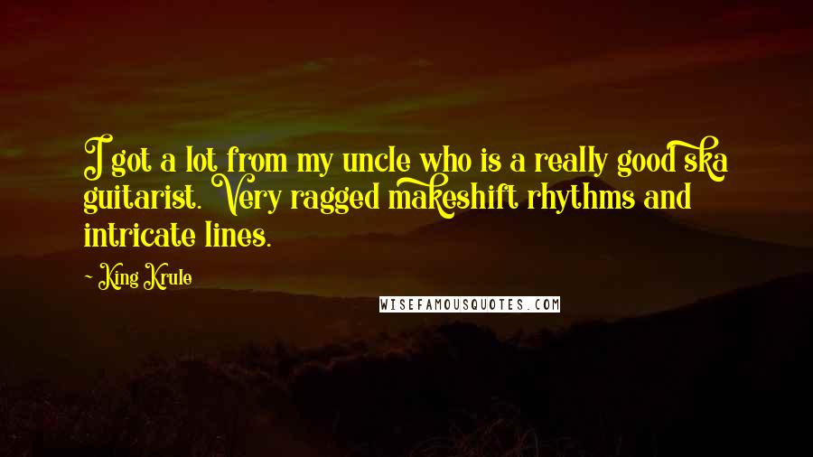 King Krule Quotes: I got a lot from my uncle who is a really good ska guitarist. Very ragged makeshift rhythms and intricate lines.