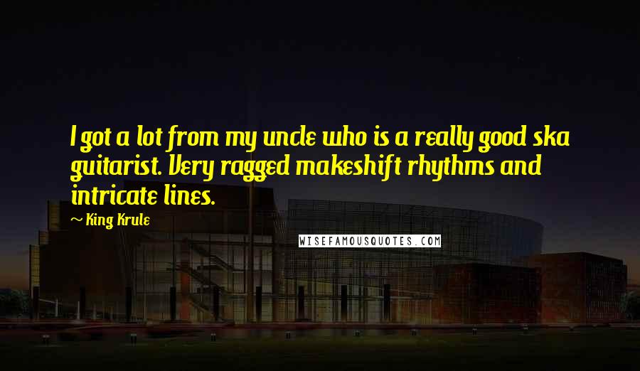 King Krule Quotes: I got a lot from my uncle who is a really good ska guitarist. Very ragged makeshift rhythms and intricate lines.