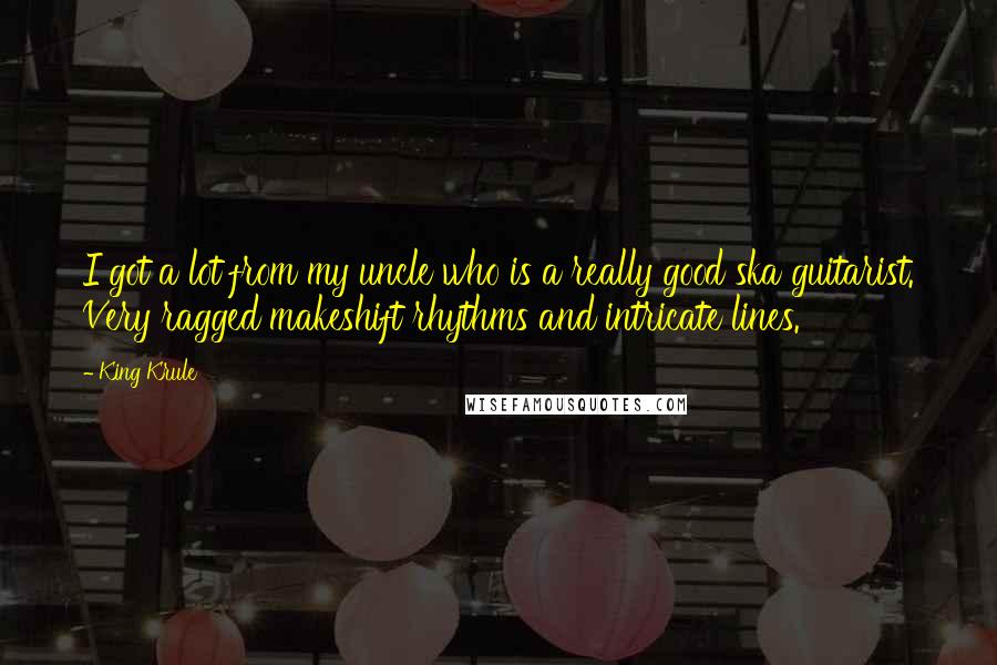 King Krule Quotes: I got a lot from my uncle who is a really good ska guitarist. Very ragged makeshift rhythms and intricate lines.