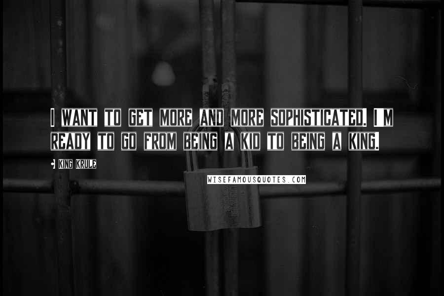 King Krule Quotes: I want to get more and more sophisticated. I'm ready to go from being a kid to being a king.