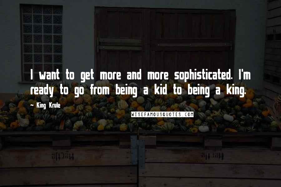 King Krule Quotes: I want to get more and more sophisticated. I'm ready to go from being a kid to being a king.