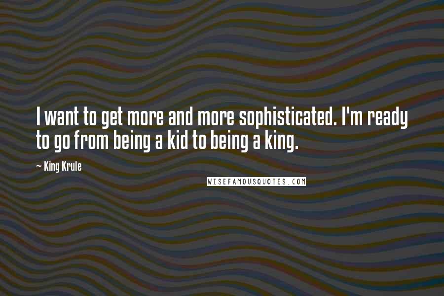 King Krule Quotes: I want to get more and more sophisticated. I'm ready to go from being a kid to being a king.