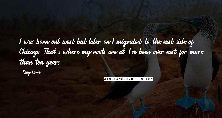 King Louie Quotes: I was born out west but later on I migrated to the east side of Chicago. That's where my roots are at. I've been over east for more than ten years.
