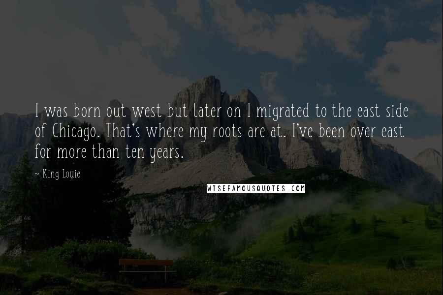 King Louie Quotes: I was born out west but later on I migrated to the east side of Chicago. That's where my roots are at. I've been over east for more than ten years.