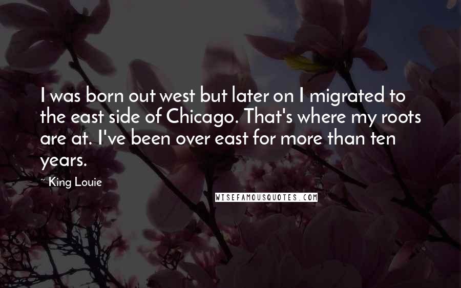 King Louie Quotes: I was born out west but later on I migrated to the east side of Chicago. That's where my roots are at. I've been over east for more than ten years.
