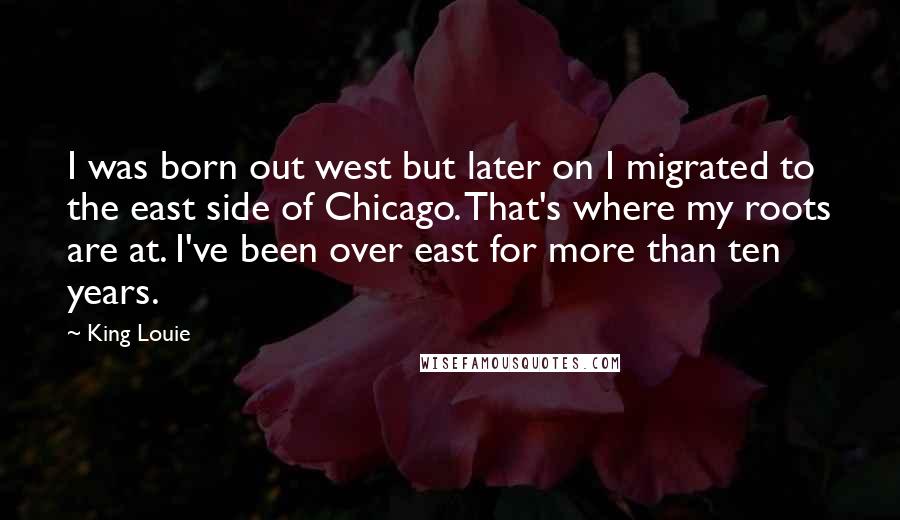 King Louie Quotes: I was born out west but later on I migrated to the east side of Chicago. That's where my roots are at. I've been over east for more than ten years.