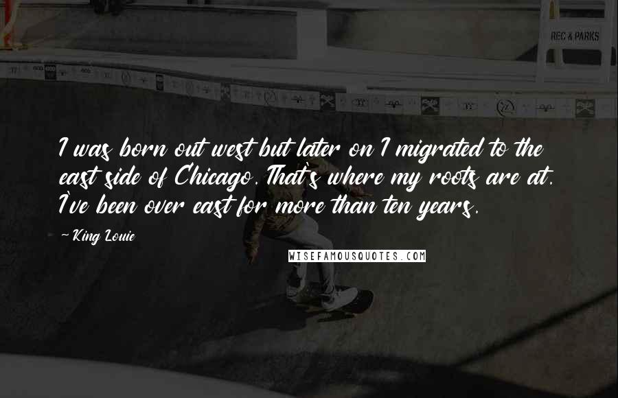 King Louie Quotes: I was born out west but later on I migrated to the east side of Chicago. That's where my roots are at. I've been over east for more than ten years.