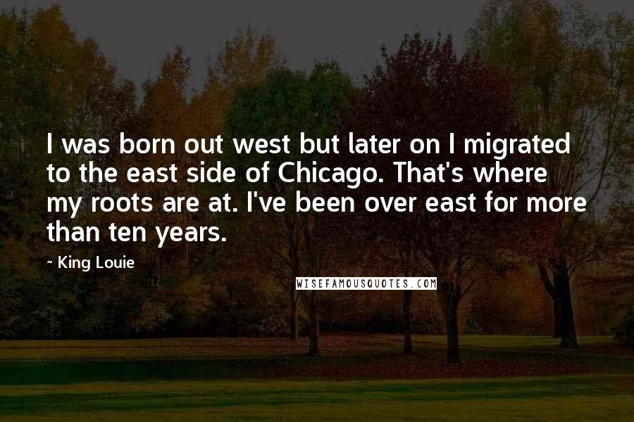 King Louie Quotes: I was born out west but later on I migrated to the east side of Chicago. That's where my roots are at. I've been over east for more than ten years.